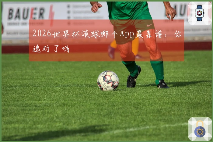 2026世界杯滚球哪个App最靠谱，你选对了吗