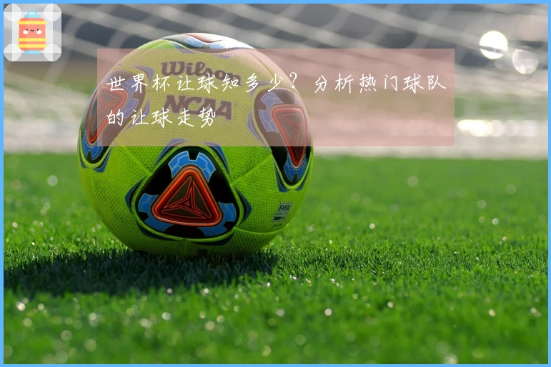世界杯让球知多少？分析热门球队的让球走势