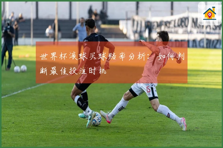 世界杯滚球买球赔率分析：如何判断最佳投注时机