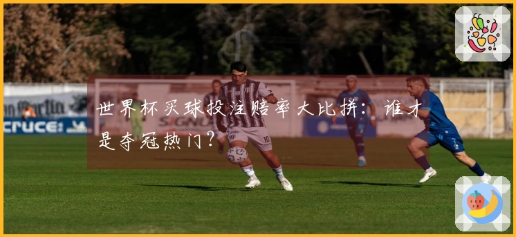 世界杯买球投注赔率大比拼：谁才是夺冠热门？