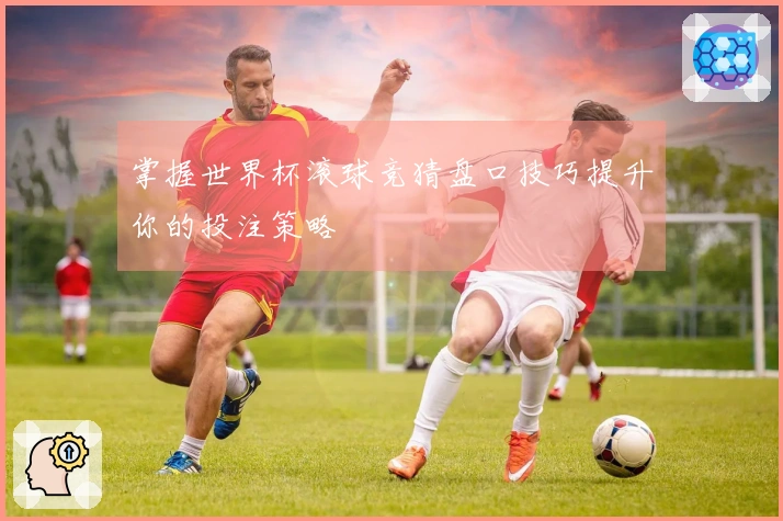 掌握世界杯滚球竞猜盘口技巧提升你的投注策略