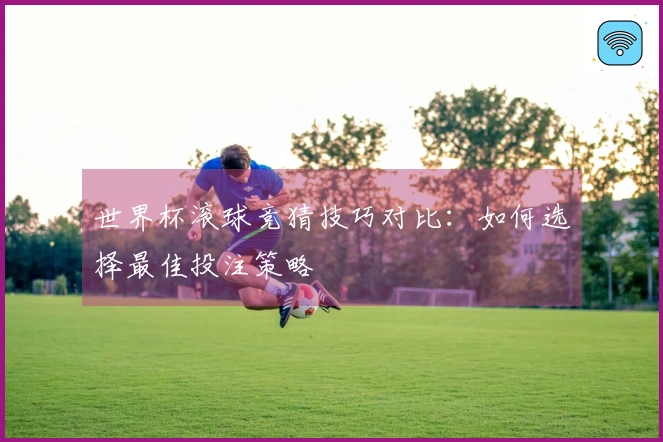 世界杯滚球竞猜技巧对比：如何选择最佳投注策略