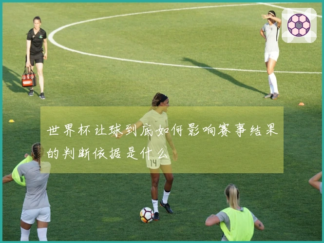 世界杯让球到底如何影响赛事结果的判断依据是什么