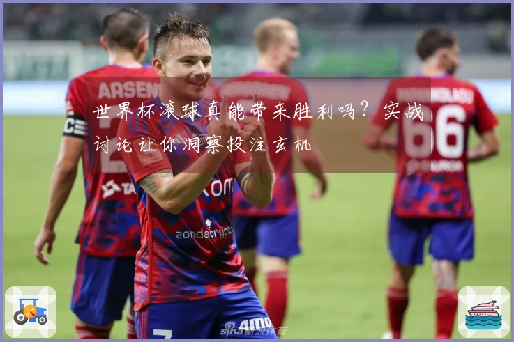 世界杯滚球真能带来胜利吗？实战讨论让你洞察投注玄机