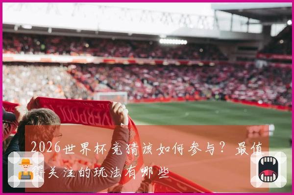 2026世界杯竞猜该如何参与？最值得关注的玩法有哪些