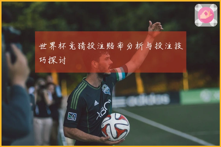 世界杯竞猜投注赔率分析与投注技巧探讨