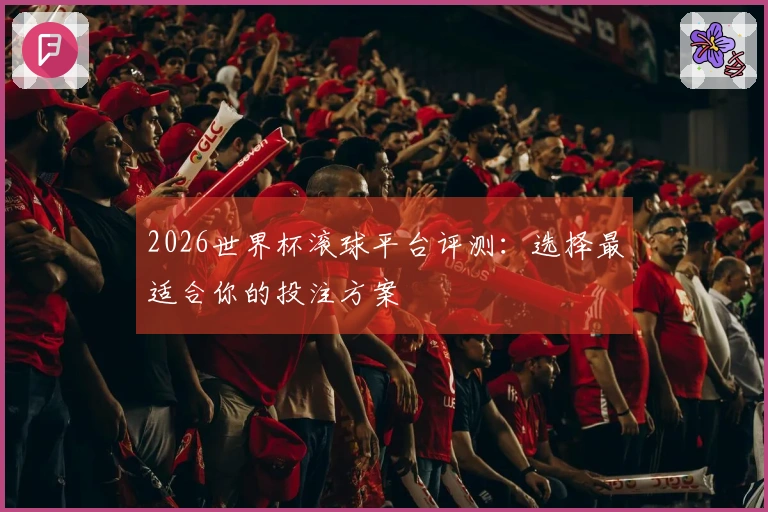 2026世界杯滚球平台评测：选择最适合你的投注方案