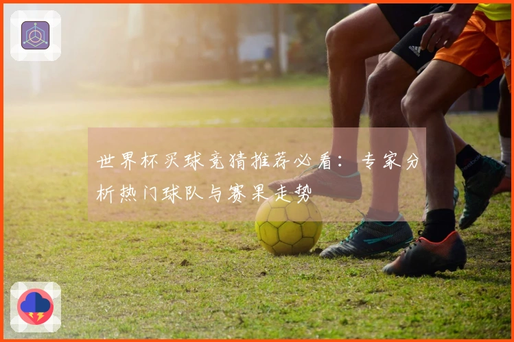 世界杯买球竞猜推荐必看：专家分析热门球队与赛果走势