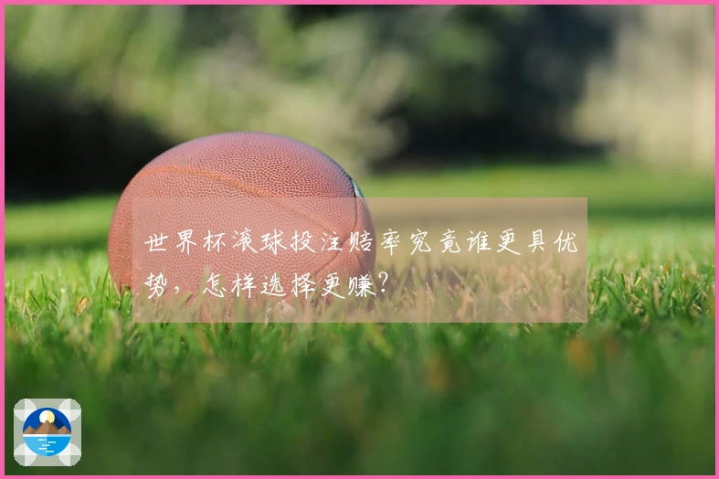 世界杯滚球投注赔率究竟谁更具优势，怎样选择更赚？