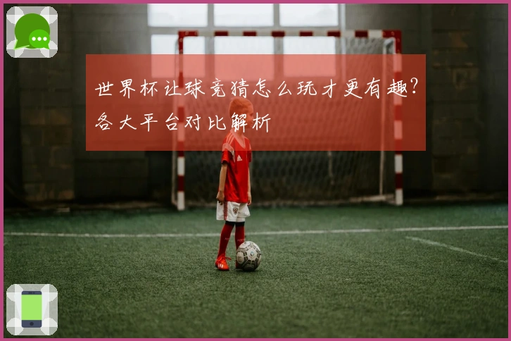 世界杯让球竞猜怎么玩才更有趣？各大平台对比解析