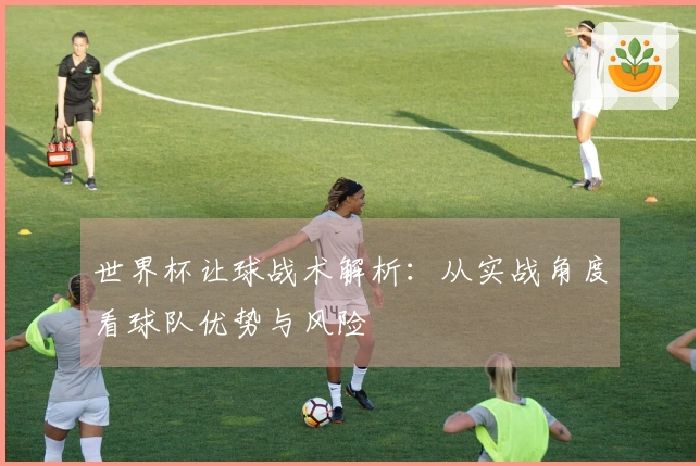 世界杯让球战术解析：从实战角度看球队优势与风险