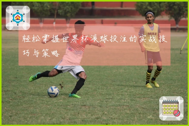 轻松掌握世界杯滚球投注的实战技巧与策略