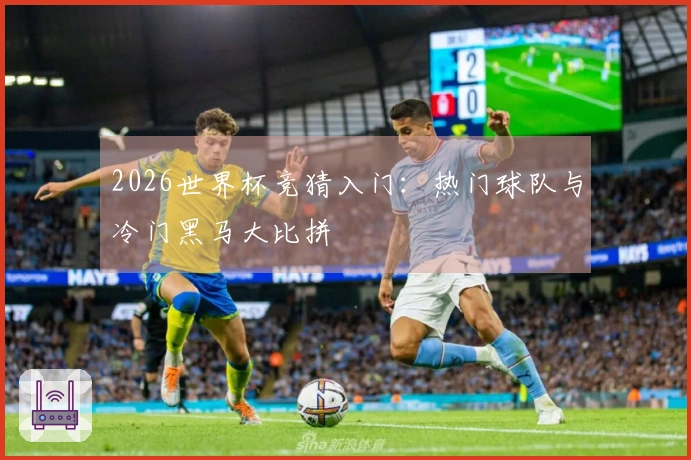 2026世界杯竞猜入门：热门球队与冷门黑马大比拼