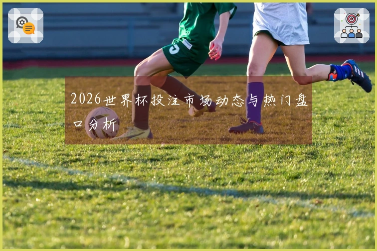 2026世界杯投注市场动态与热门盘口分析