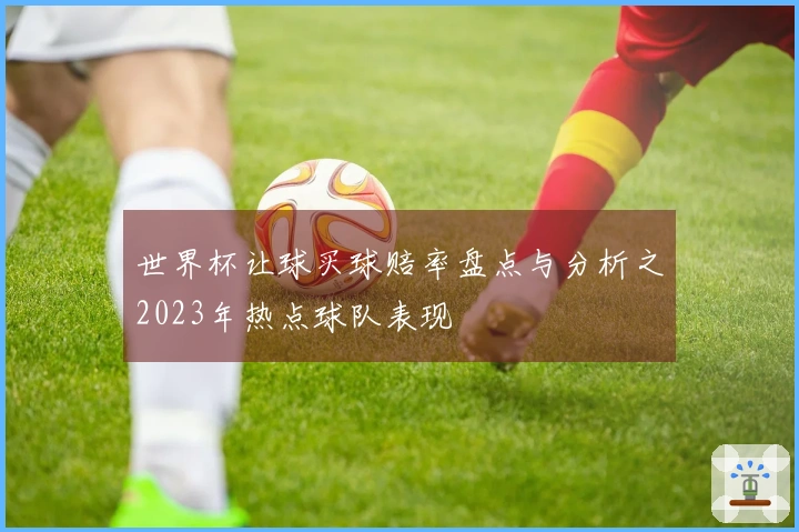 世界杯让球买球赔率盘点与分析之2023年热点球队表现