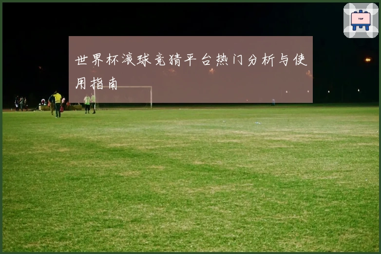 世界杯滚球竞猜平台热门分析与使用指南