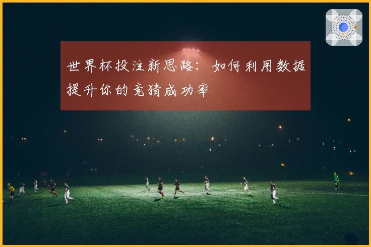 世界杯投注新思路：如何利用数据提升你的竞猜成功率