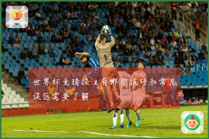 世界杯竞猜投注有哪些技巧和常见误区需要了解